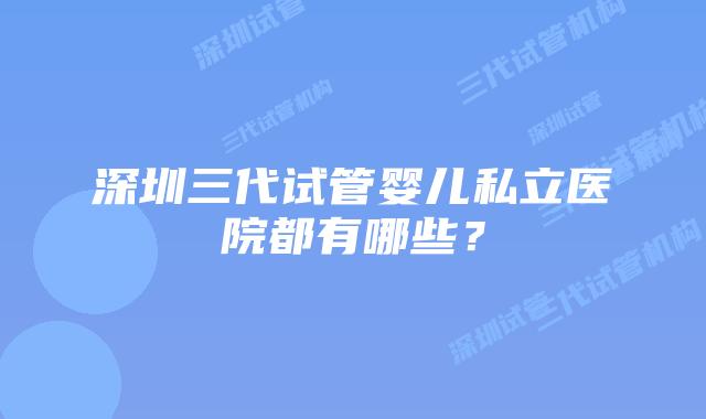 深圳三代试管婴儿私立医院都有哪些?