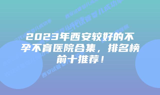 2023年西安较好的不孕不育医院合集，排名榜前十推荐！