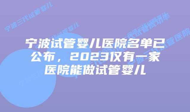 宁波试管婴儿医院名单已公布，2023仅有一家医院能做试管婴儿