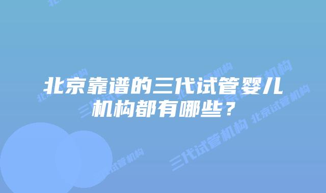 北京靠谱的三代试管婴儿机构都有哪些？