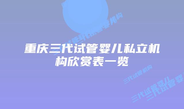 重庆三代试管婴儿私立机构欣赏表一览