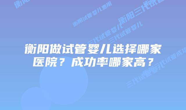 衡阳做试管婴儿选择哪家医院？成功率哪家高？