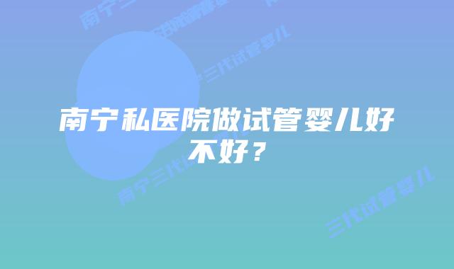 南宁私医院做试管婴儿好不好？