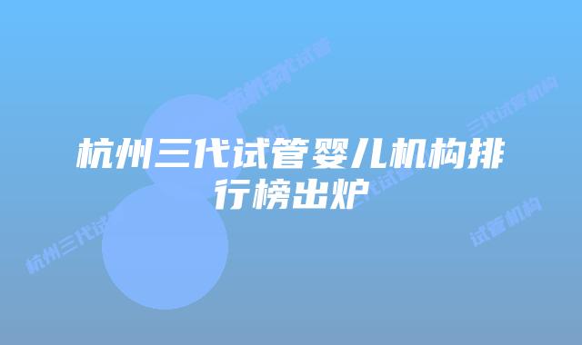 杭州三代试管婴儿机构排行榜出炉
