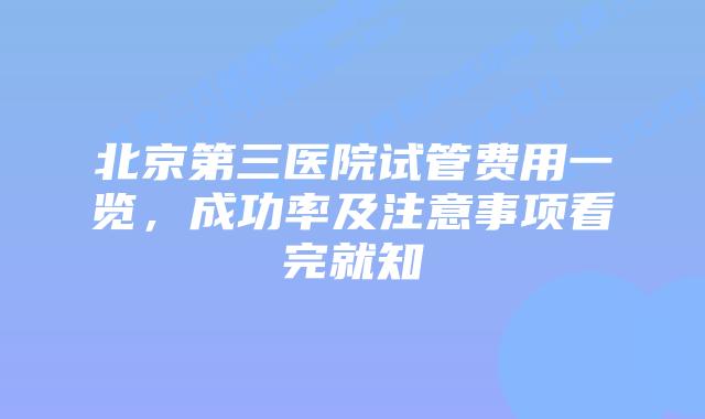北京第三医院试管费用一览,成功率及注意事项看完就知