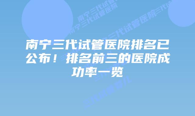 南宁三代试管医院排名已公布！排名前三的医院成功率一览