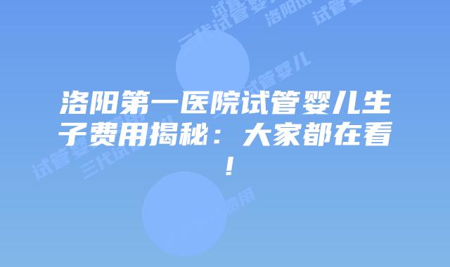 洛阳第一医院试管婴儿生子费用揭秘：大家都在看！