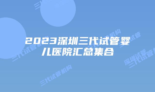 2023深圳三代试管婴儿医院汇总集合