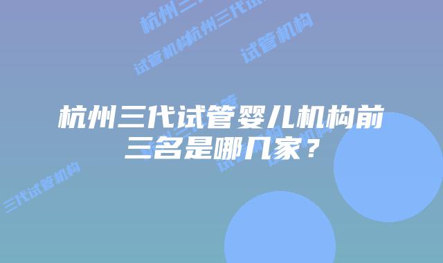 杭州三代试管婴儿机构前三名是哪几家？