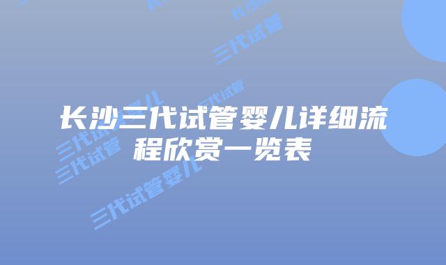 长沙三代试管婴儿详细流程欣赏一览表