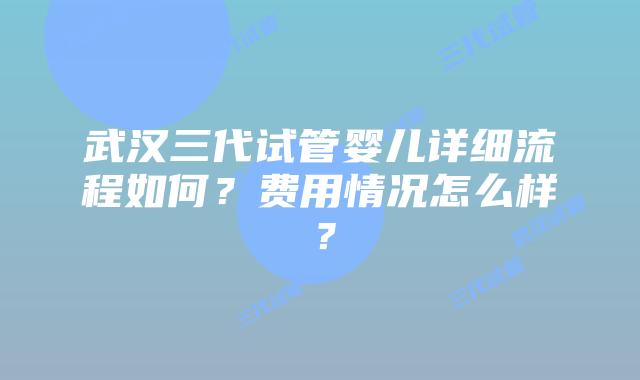 武汉三代试管婴儿详细流程如何?费用情况怎么样?