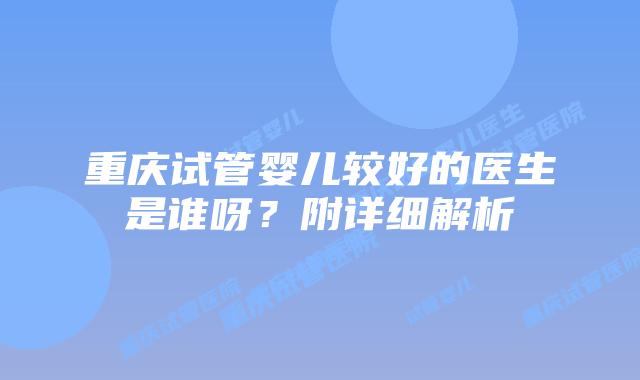 重庆试管婴儿较好的医生是谁呀?附详细解析