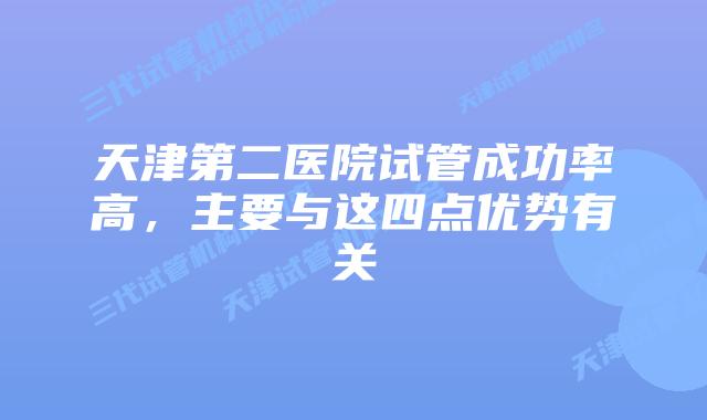 天津第二医院试管成功率高，主要与这四点优势有关