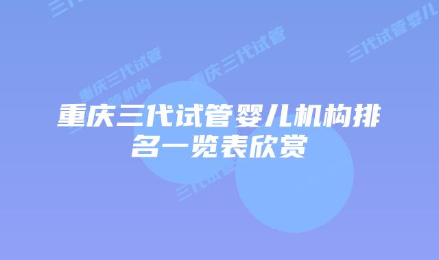 重庆三代试管婴儿机构排名一览表欣赏
