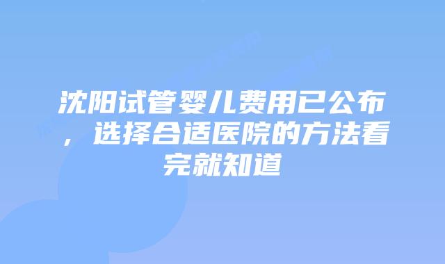 沈阳试管婴儿费用已公布,选择合适医院的方法看完就知道