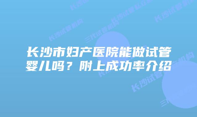 长沙市妇产医院能做试管婴儿吗?附上成功率介绍