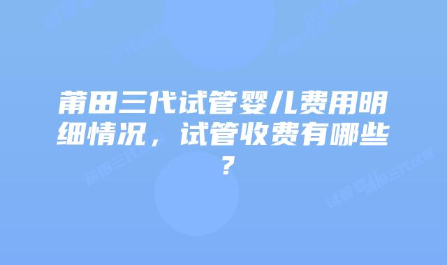莆田三代试管婴儿费用明细情况，试管收费有哪些？