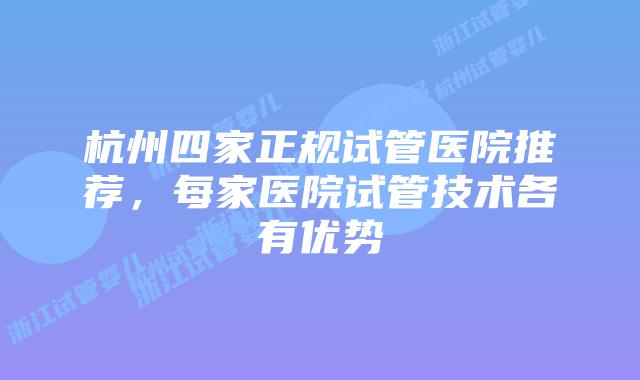 杭州四家正规试管医院推荐,每家医院试管技术各有优势