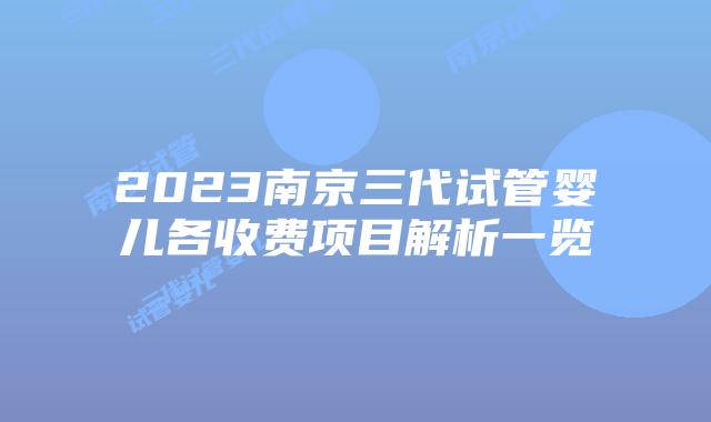 2023南京三代试管婴儿各收费项目解析一览