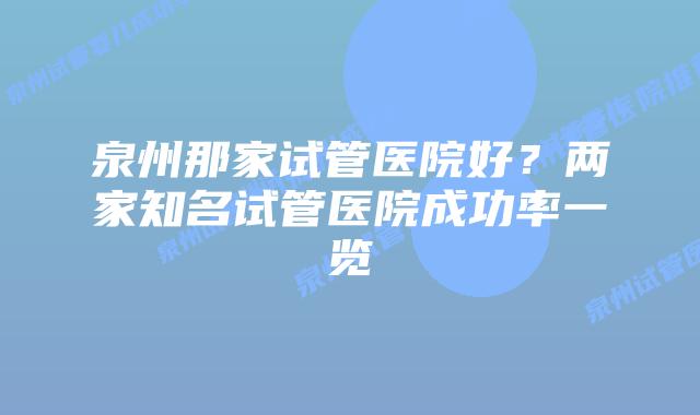 泉州那家试管医院好?两家知名试管医院成功率一览
