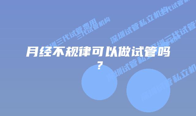 月经不规律可以做试管吗?