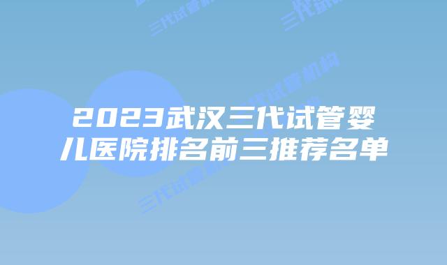 2023武汉三代试管婴儿医院排名前三推荐名单