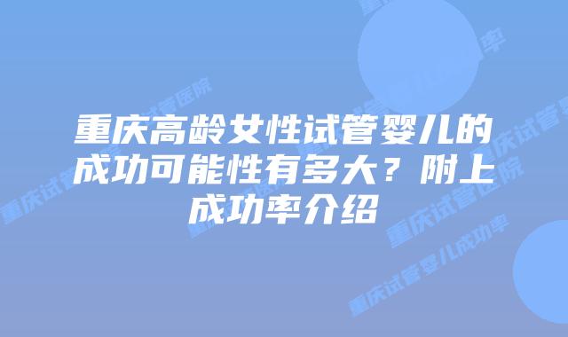 重庆高龄女性试管婴儿的成功可能性有多大?附上成功率介绍