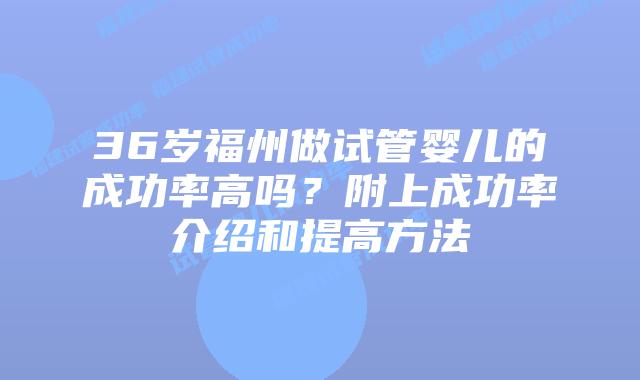 36岁福州做试管婴儿的成功率高吗？附上成功率介绍和提高方法