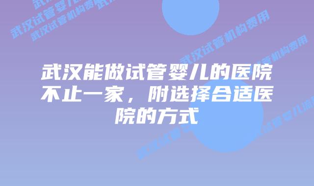 武汉能做试管婴儿的医院不止一家，附选择合适医院的方式
