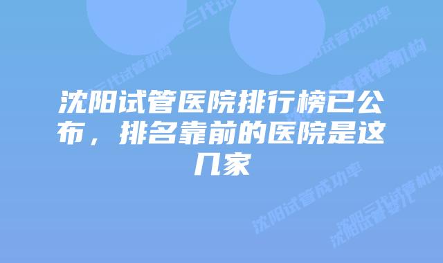 沈阳试管医院排行榜已公布，排名靠前的医院是这几家