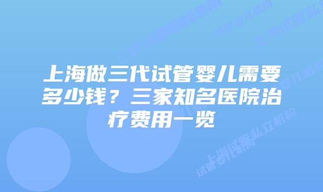 上海做三代试管婴儿需要多少钱？三家知名医院治疗费用一览
