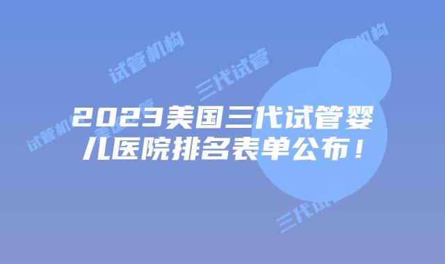 2023美国三代试管婴儿医院排名表单公布!