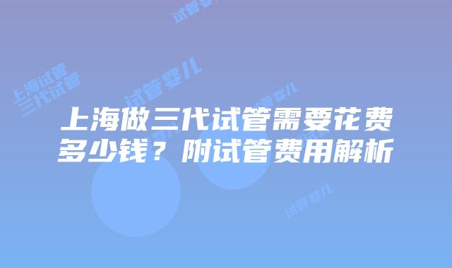 上海做三代试管需要花费多少钱?附试管费用解析