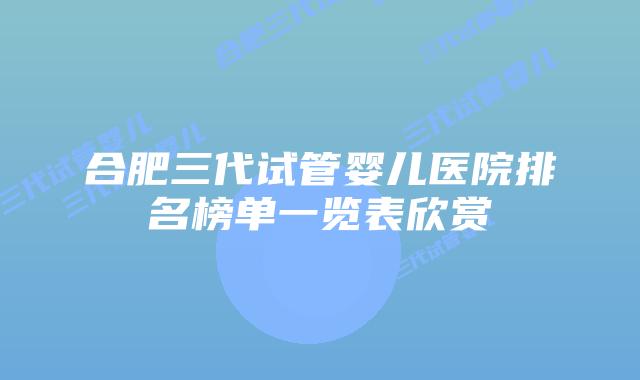 合肥三代试管婴儿医院排名榜单一览表欣赏