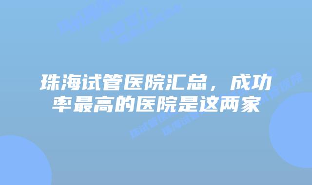 珠海试管医院汇总,成功率最高的医院是这两家