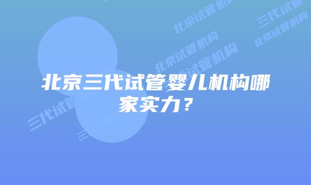 北京三代试管婴儿机构哪家实力？