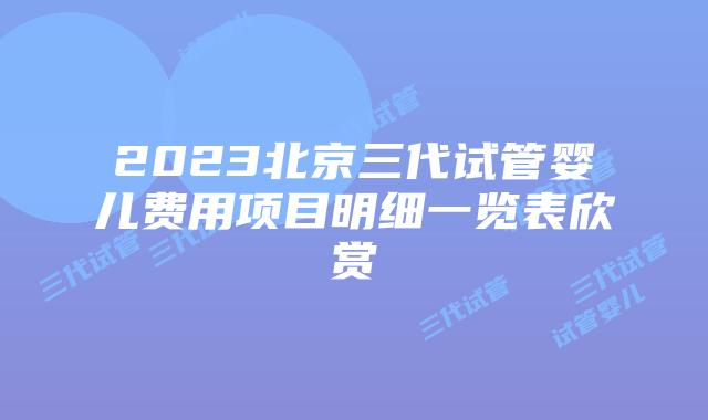 2023北京三代试管婴儿费用项目明细一览表欣赏
