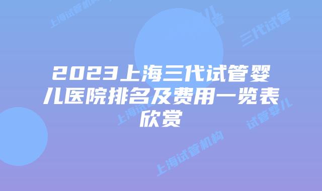 2023上海三代试管婴儿医院排名及费用一览表欣赏