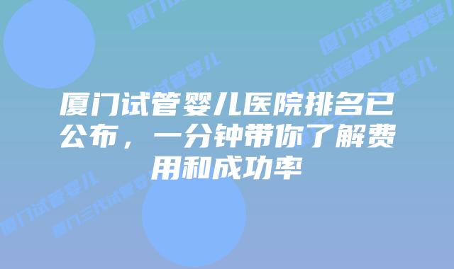 厦门试管婴儿医院排名已公布，一分钟带你了解费用和成功率