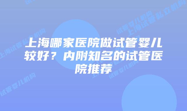 上海哪家医院做试管婴儿较好？内附知名的试管医院推荐