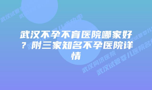 武汉不孕不育医院哪家好？附三家知名不孕医院详情