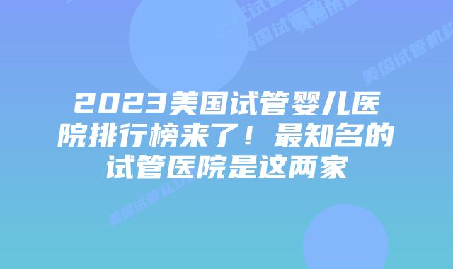 2023美国试管婴儿医院排行榜来了!最知名的试管医院是这两家