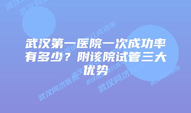 武汉第一医院一次成功率有多少？附该院试管三大优势