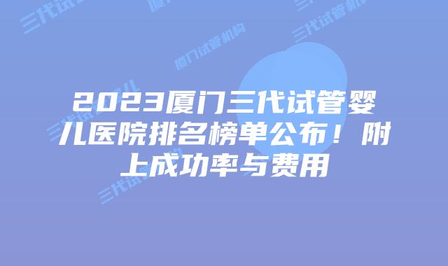 2023厦门三代试管婴儿医院排名榜单公布！附上成功率与费用