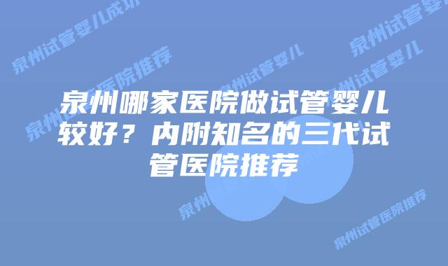 泉州哪家医院做试管婴儿较好？内附知名的三代试管医院推荐
