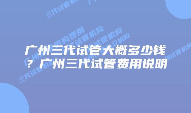 广州三代试管大概多少钱?广州三代试管费用说明