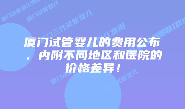 厦门试管婴儿的费用公布，内附不同地区和医院的价格差异！