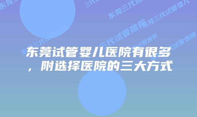东莞试管婴儿医院有很多，附选择医院的三大方式