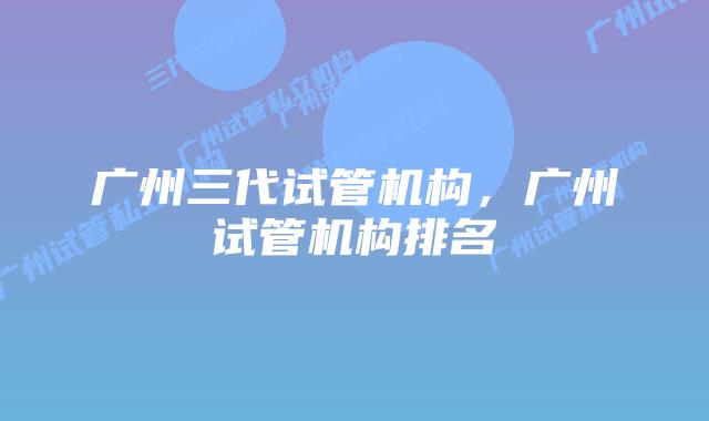 广州三代试管机构，广州试管机构排名
