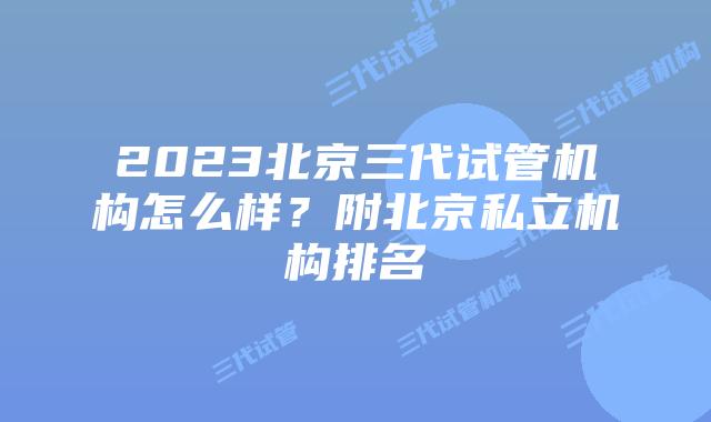2023北京三代试管机构怎么样？附北京私立机构排名